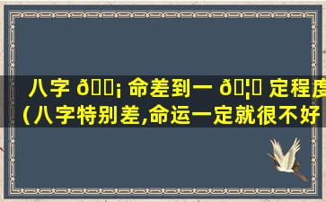 八字 🐡 命差到一 🦁 定程度（八字特别差,命运一定就很不好吗）